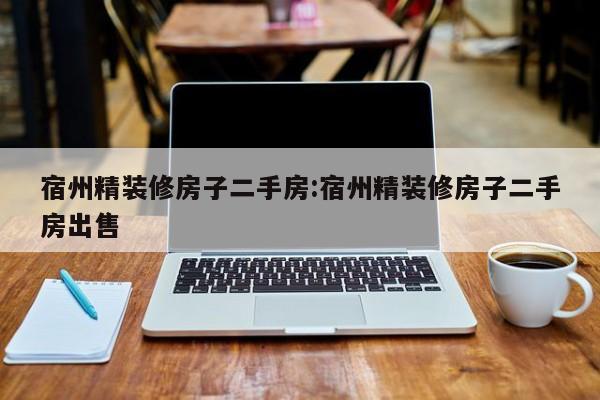 宿州精装修房子二手房:宿州精装修房子二手房出售