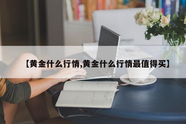 【黄金什么行情,黄金什么行情最值得买】