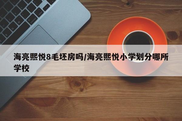 海亮熙悦8毛坯房吗/海亮熙悦小学划分哪所学校