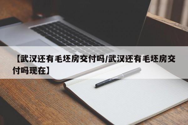 【武汉还有毛坯房交付吗/武汉还有毛坯房交付吗现在】