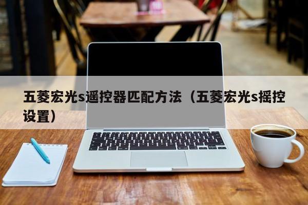 五菱宏光s遥控器匹配方法(五菱宏光s摇控设置)