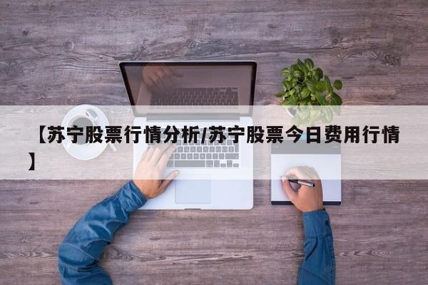 【苏宁股票行情分析/苏宁股票今日费用行情】