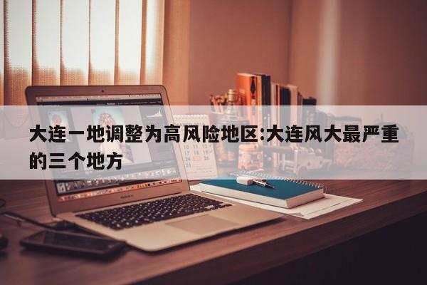 大连一地调整为高风险地区:大连风大最严重的三个地方