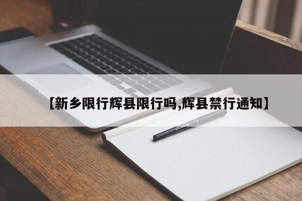 【新乡限行辉县限行吗,辉县禁行通知】
