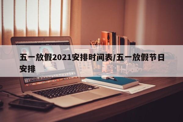 五一放假2021安排时间表/五一放假节日安排