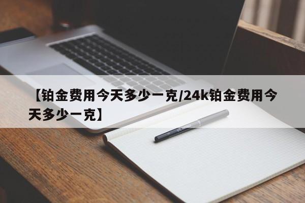 【铂金费用今天多少一克/24k铂金费用今天多少一克】