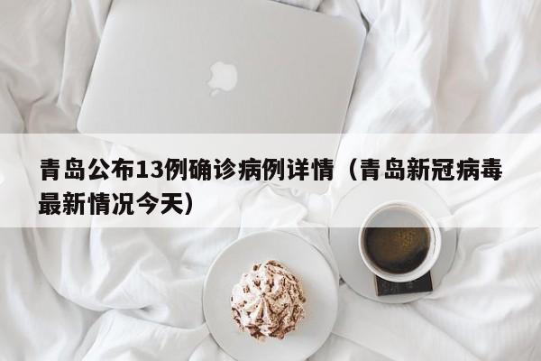 青岛公布13例确诊病例详情(青岛新冠病毒最新情况今天)