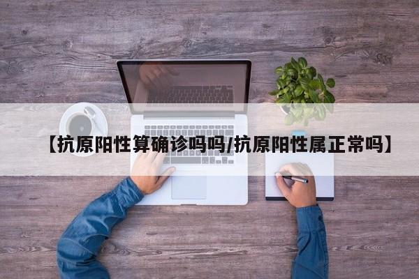 【抗原阳性算确诊吗吗/抗原阳性属正常吗】