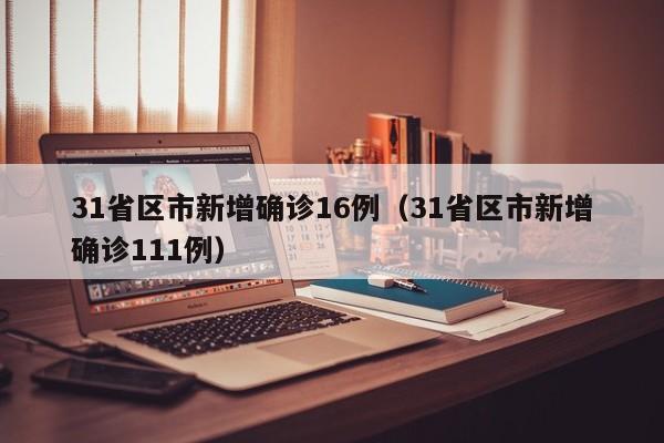 31省区市新增确诊16例（31省区市新增确诊111例）