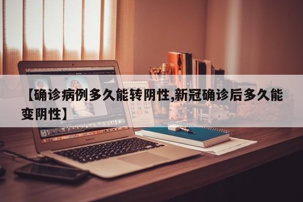【确诊病例多久能转阴性,新冠确诊后多久能变阴性】