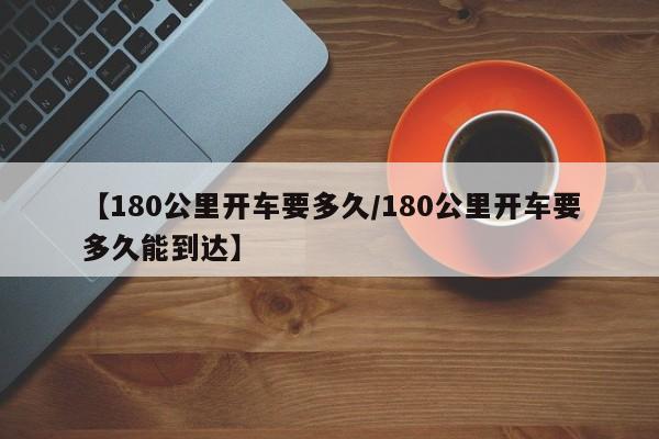 【180公里开车要多久/180公里开车要多久能到达】