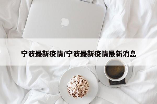 宁波最新疫情/宁波最新疫情最新消息