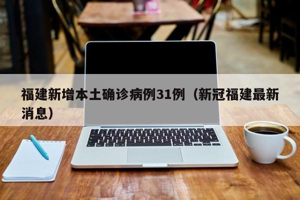 福建新增本土确诊病例31例（新冠福建最新消息）