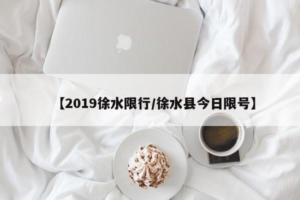 【2019徐水限行/徐水县今日限号】