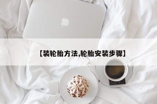 【装轮胎方法,轮胎安装步骤】