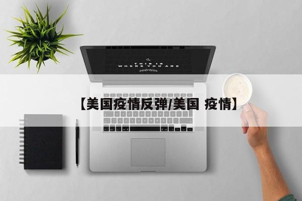 【美国疫情反弹/美国 疫情】
