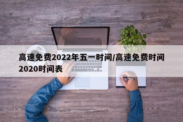 高速免费2022年五一时间/高速免费时间2020时间表