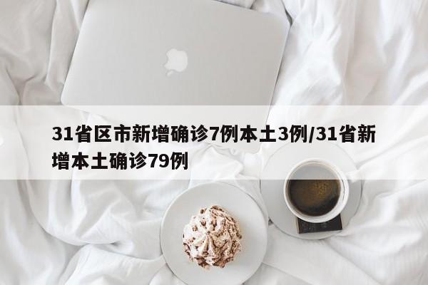 31省区市新增确诊7例本土3例/31省新增本土确诊79例