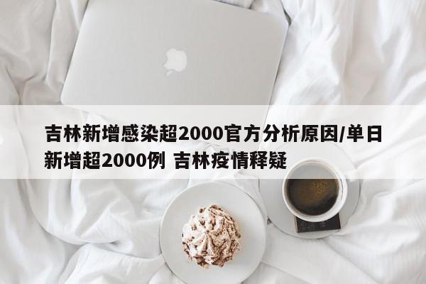 吉林新增感染超2000官方分析原因/单日新增超2000例 吉林疫情释疑
