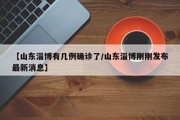 【山东淄博有几例确诊了/山东淄博刚刚发布最新消息】