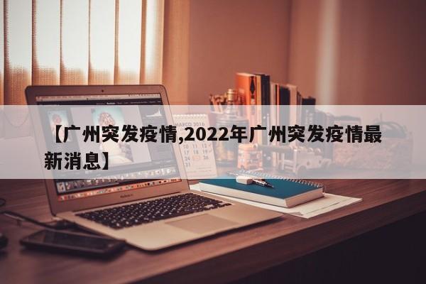 【广州突发疫情,2022年广州突发疫情最新消息】