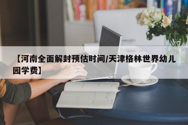 【河南全面解封预估时间/天津格林世界幼儿园学费】