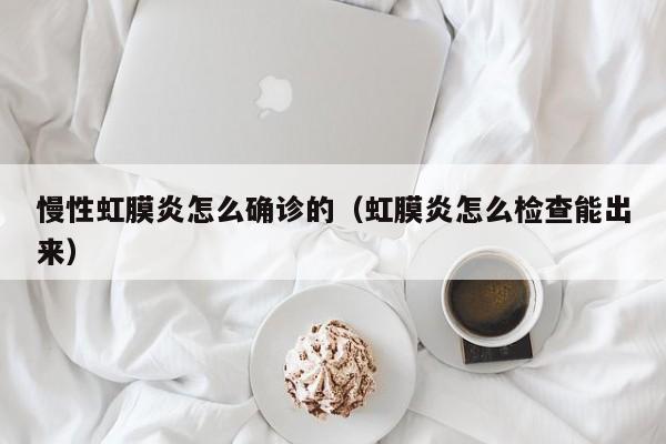 慢性虹膜炎怎么确诊的(虹膜炎怎么检查能出来)