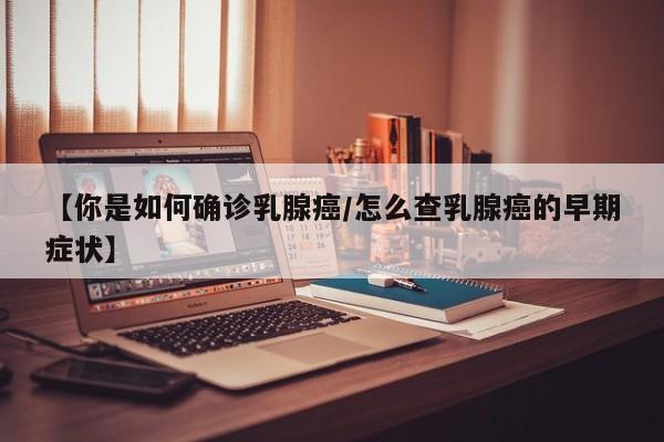 【你是如何确诊乳腺癌/怎么查乳腺癌的早期症状】