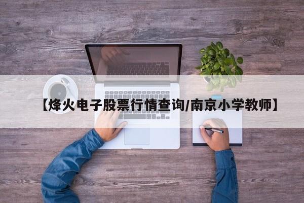 【烽火电子股票行情查询/南京小学教师】