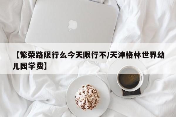 【繁荣路限行么今天限行不/天津格林世界幼儿园学费】
