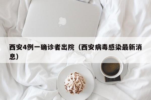 西安4例一确诊者出院（西安病毒感染最新消息）