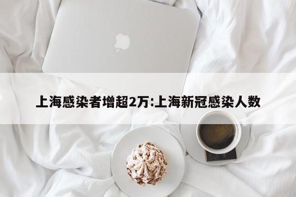 上海感染者增超2万:上海新冠感染人数