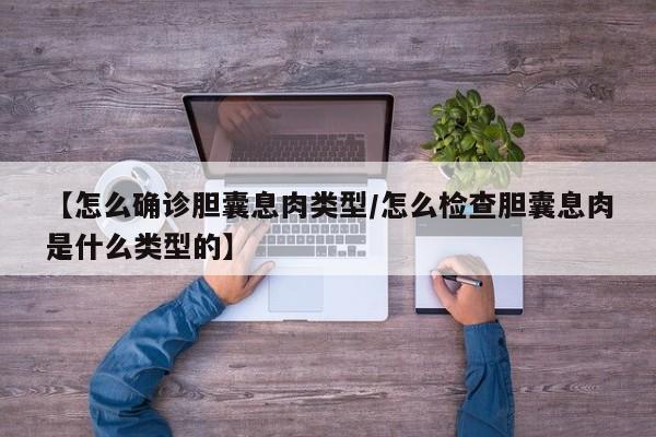 【怎么确诊胆囊息肉类型/怎么检查胆囊息肉是什么类型的】