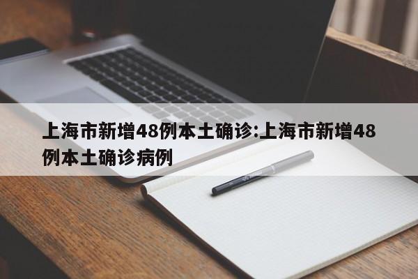 上海市新增48例本土确诊:上海市新增48例本土确诊病例