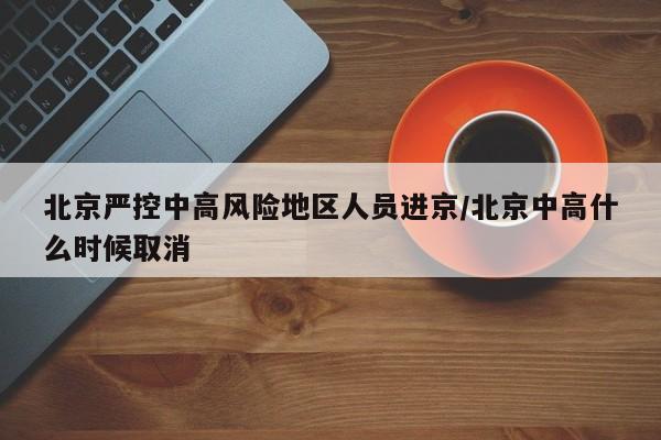 北京严控中高风险地区人员进京/北京中高什么时候取消