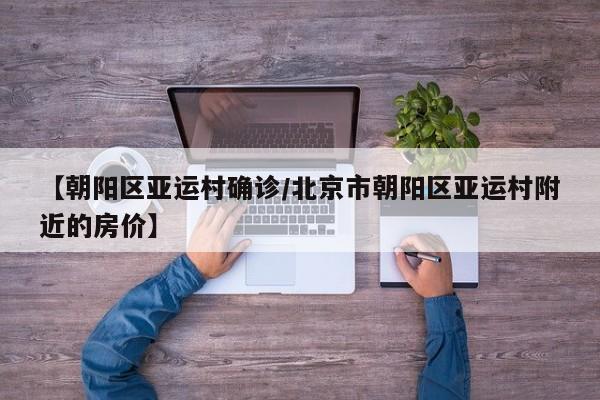 【朝阳区亚运村确诊/北京市朝阳区亚运村附近的房价】