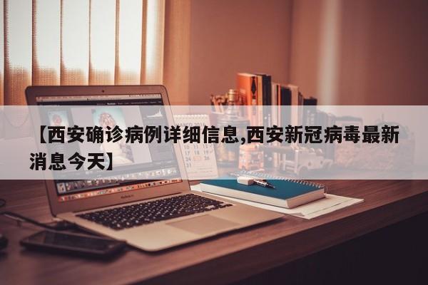 【西安确诊病例详细信息,西安新冠病毒最新消息今天】