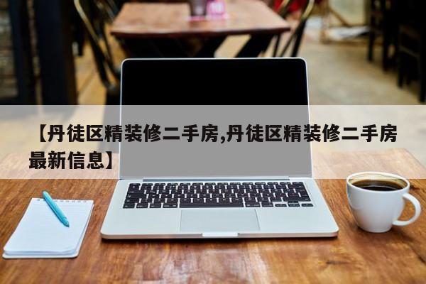 【丹徒区精装修二手房,丹徒区精装修二手房最新信息】