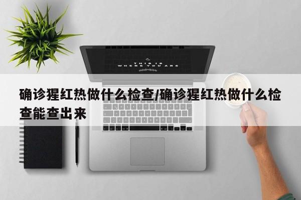 确诊猩红热做什么检查/确诊猩红热做什么检查能查出来
