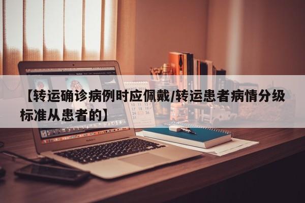 【转运确诊病例时应佩戴/转运患者病情分级标准从患者的】