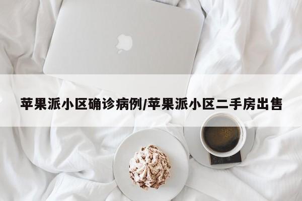 苹果派小区确诊病例/苹果派小区二手房出售