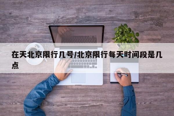 在天北京限行几号/北京限行每天时间段是几点