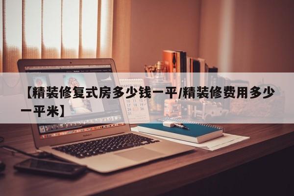 【精装修复式房多少钱一平/精装修费用多少一平米】