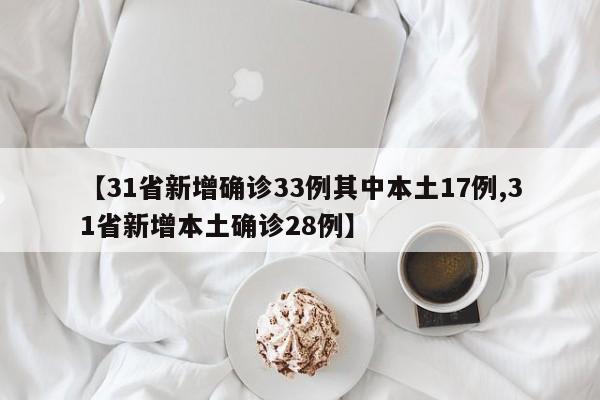 【31省新增确诊33例其中本土17例,31省新增本土确诊28例】