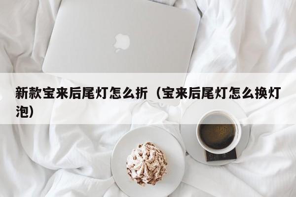 新款宝来后尾灯怎么折(宝来后尾灯怎么换灯泡)