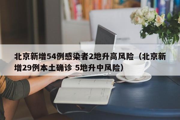 北京新增54例感染者2地升高风险（北京新增29例本土确诊 5地升中风险）