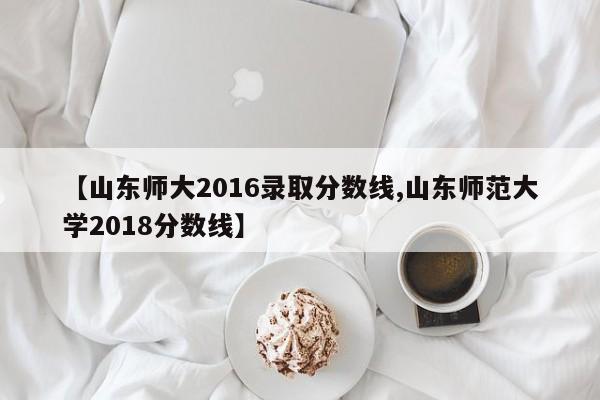 【山东师大2016录取分数线,山东师范大学2018分数线】