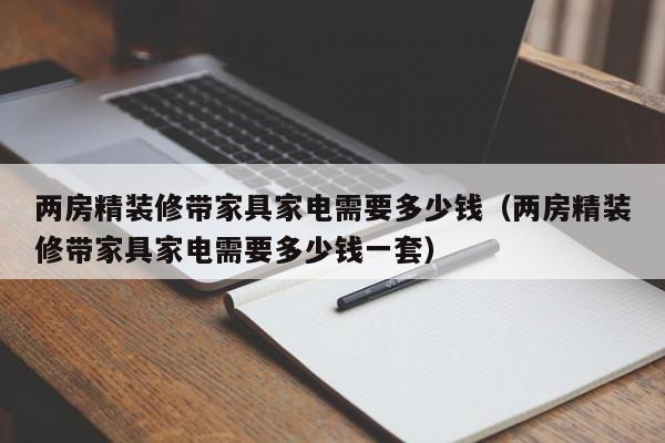 两房精装修带家具家电需要多少钱（两房精装修带家具家电需要多少钱一套）
