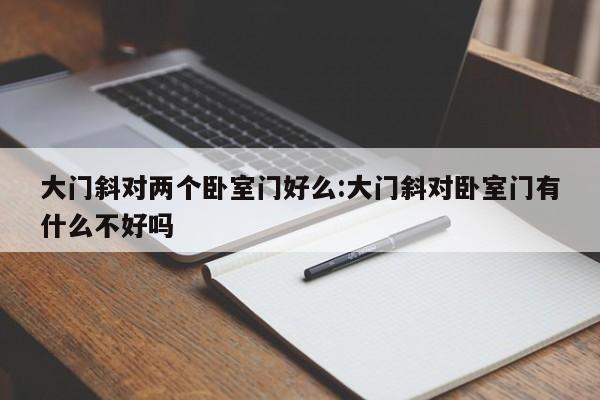 大门斜对两个卧室门好么:大门斜对卧室门有什么不好吗
