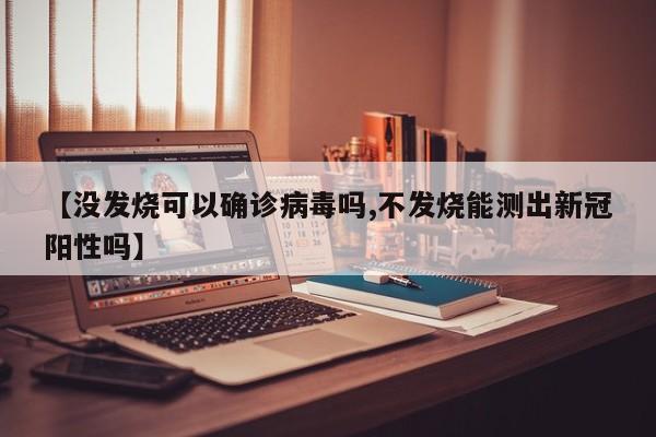 【没发烧可以确诊病毒吗,不发烧能测出新冠阳性吗】